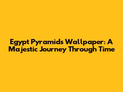 Egypt Pyramids Wallpaper: A Majestic Journey Through Time