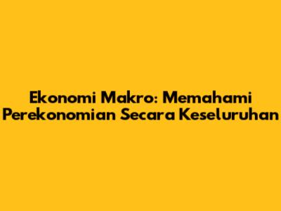 Ekonomi Makro: Memahami Perekonomian Secara Keseluruhan