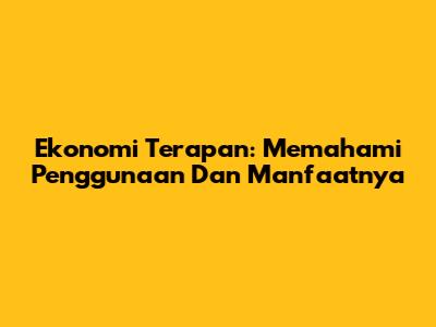 Ekonomi Terapan: Memahami Penggunaan Dan Manfaatnya