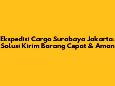 Ekspedisi Cargo Surabaya Jakarta: Solusi Kirim Barang Cepat & Aman