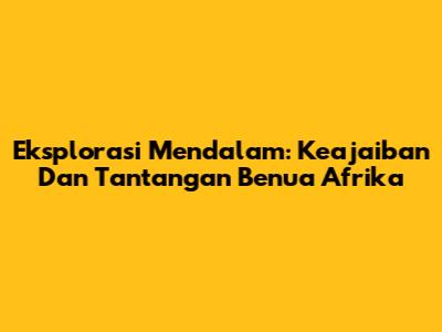 Eksplorasi Mendalam: Keajaiban Dan Tantangan Benua Afrika