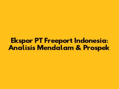 Ekspor PT Freeport Indonesia: Analisis Mendalam & Prospek