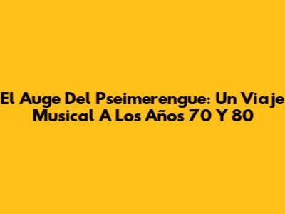El Auge Del Pseimerengue: Un Viaje Musical A Los Años 70 Y 80
