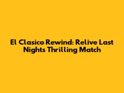 El Clasico Rewind: Relive Last Night's Thrilling Match