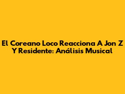 El Coreano Loco Reacciona A Jon Z Y Residente: Análisis Musical