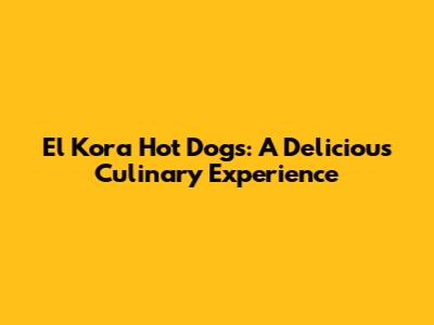 El Kora Hot Dogs: A Delicious Culinary Experience