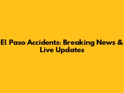 El Paso Accidents: Breaking News & Live Updates