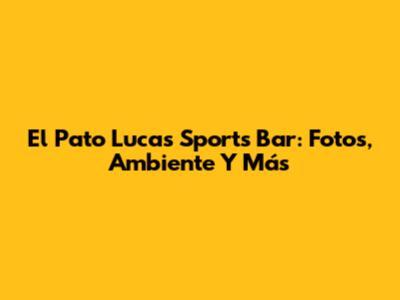 El Pato Lucas Sports Bar: Fotos, Ambiente Y Más
