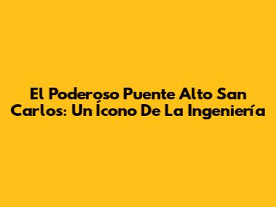 El Poderoso Puente Alto San Carlos: Un Ícono De La Ingeniería