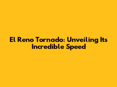 El Reno Tornado: Unveiling Its Incredible Speed