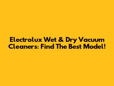 Electrolux Wet & Dry Vacuum Cleaners: Find The Best Model!