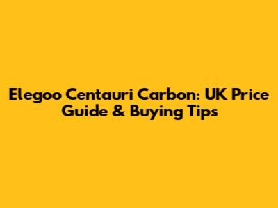 Elegoo Centauri Carbon: UK Price Guide & Buying Tips