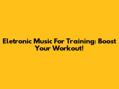 Eletronic Music For Training: Boost Your Workout!