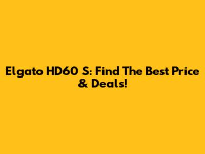 Elgato HD60 S: Find The Best Price & Deals!