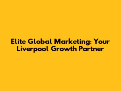 Elite Global Marketing: Your Liverpool Growth Partner