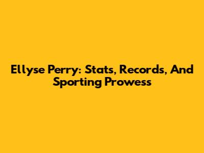 Ellyse Perry: Stats, Records, And Sporting Prowess