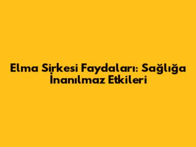 Elma Sirkesi Faydaları: Sağlığa İnanılmaz Etkileri
