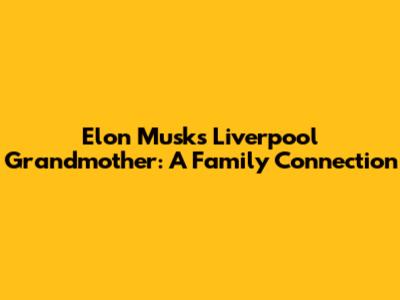 Elon Musk's Liverpool Grandmother: A Family Connection