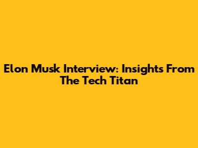 Elon Musk Interview: Insights From The Tech Titan