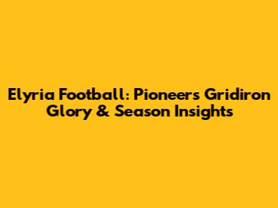 Elyria Football: Pioneers' Gridiron Glory & Season Insights