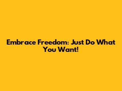 Embrace Freedom: Just Do What You Want!