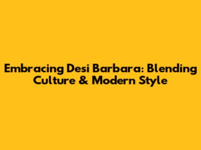 Embracing Desi Barbara: Blending Culture & Modern Style