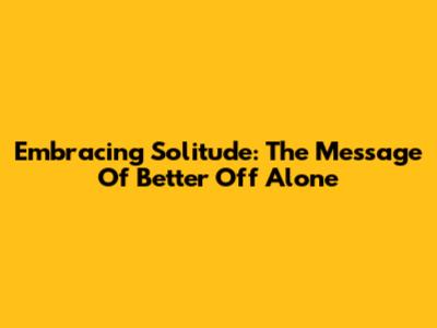 Embracing Solitude: The Message Of 'Better Off Alone'