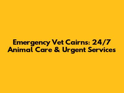 Emergency Vet Cairns: 24/7 Animal Care & Urgent Services
