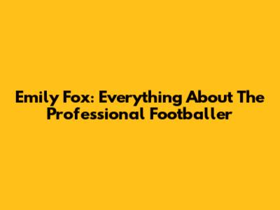Emily Fox: Everything About The Professional Footballer