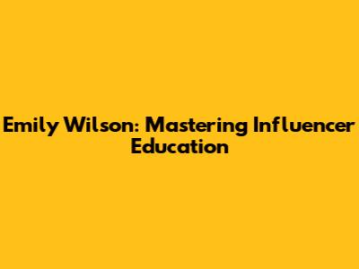Emily Wilson: Mastering Influencer Education