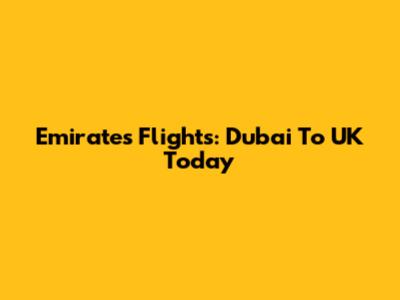 Emirates Flights: Dubai To UK Today