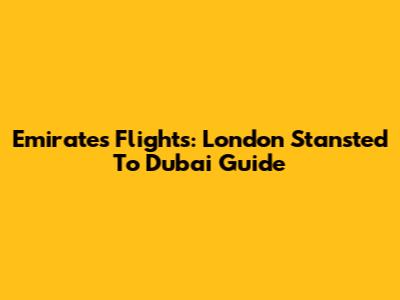 Emirates Flights: London Stansted To Dubai Guide