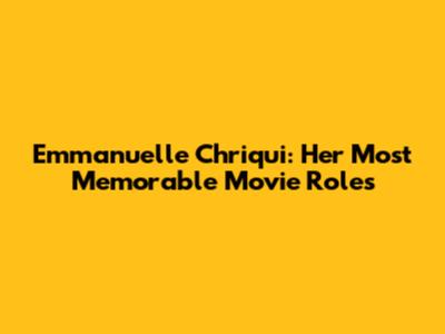 Emmanuelle Chriqui: Her Most Memorable Movie Roles