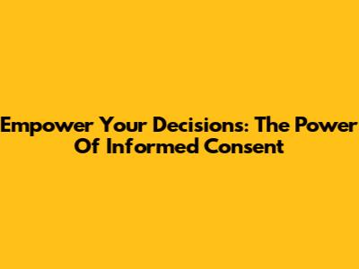 Empower Your Decisions: The Power Of Informed Consent