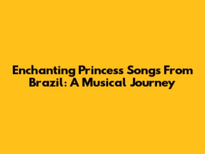 Enchanting Princess Songs From Brazil: A Musical Journey