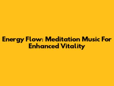 Energy Flow: Meditation Music For Enhanced Vitality