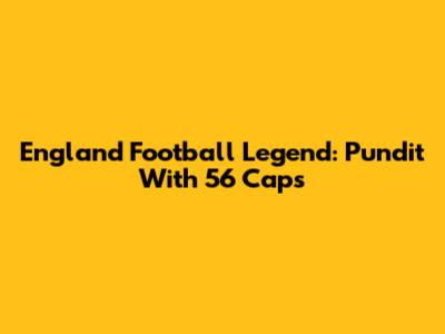 England Football Legend: Pundit With 56 Caps