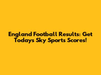 England Football Results: Get Today's Sky Sports Scores!