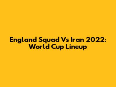 England Squad Vs Iran 2022: World Cup Lineup