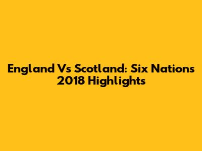 England Vs Scotland: Six Nations 2018 Highlights