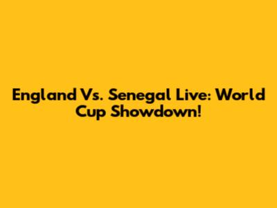 England Vs. Senegal Live: World Cup Showdown!