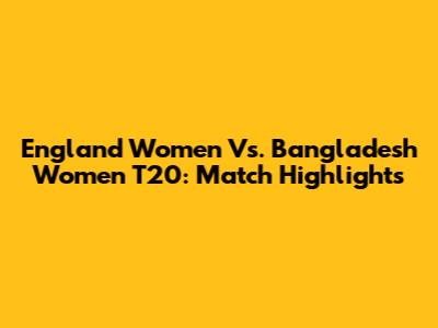 England Women Vs. Bangladesh Women T20: Match Highlights