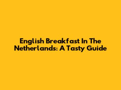 English Breakfast In The Netherlands: A Tasty Guide