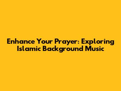 Enhance Your Prayer: Exploring Islamic Background Music