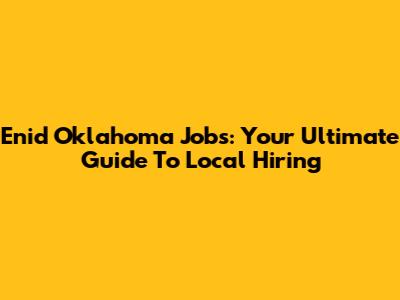 Enid Oklahoma Jobs: Your Ultimate Guide To Local Hiring