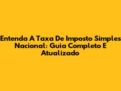 Entenda A Taxa De Imposto Simples Nacional: Guia Completo E Atualizado