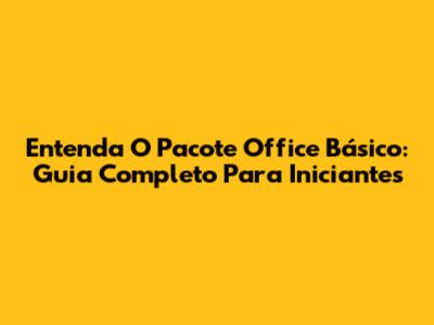 Entenda O Pacote Office Básico: Guia Completo Para Iniciantes