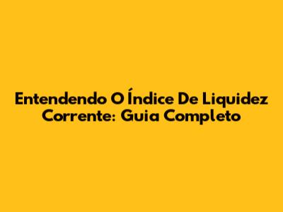 Entendendo O Índice De Liquidez Corrente: Guia Completo