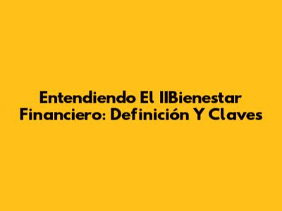 Entendiendo El IIBienestar Financiero: Definición Y Claves