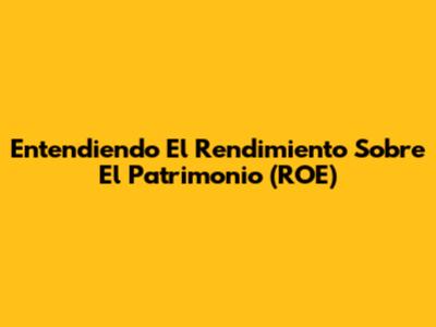 Entendiendo El Rendimiento Sobre El Patrimonio (ROE)